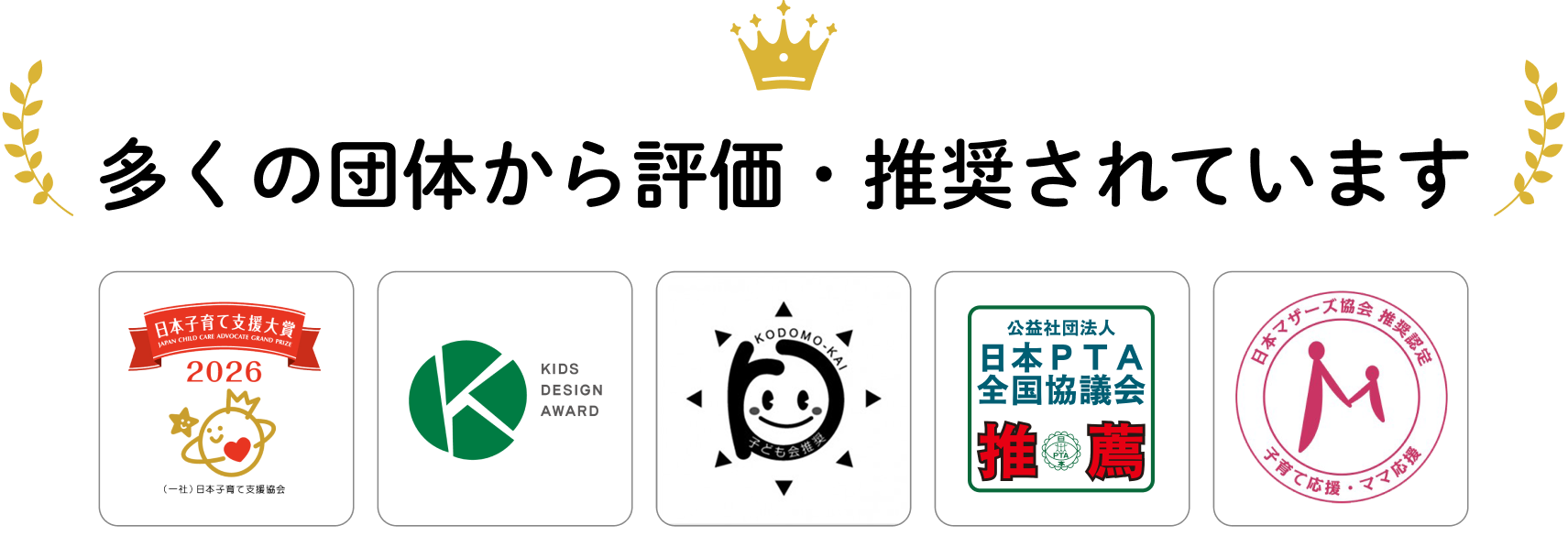 多くの団体から評価・推奨されています（日本子育て支援大賞2026／キッズデザイン賞／全国子ども会連合会推奨／日本PTA全国協議会推薦／マザーズセレクション）