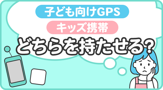 子ども向けGPSとキッズ携帯、どちらを持たせる？